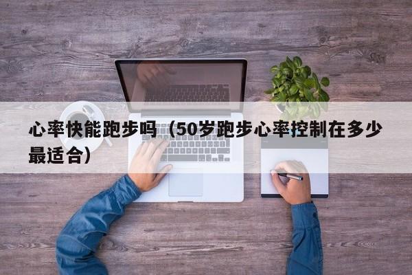 心率快能跑步吗（50岁跑步心率控制在多少最适合）